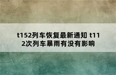 t152列车恢复最新通知 t112次列车暴雨有没有影响